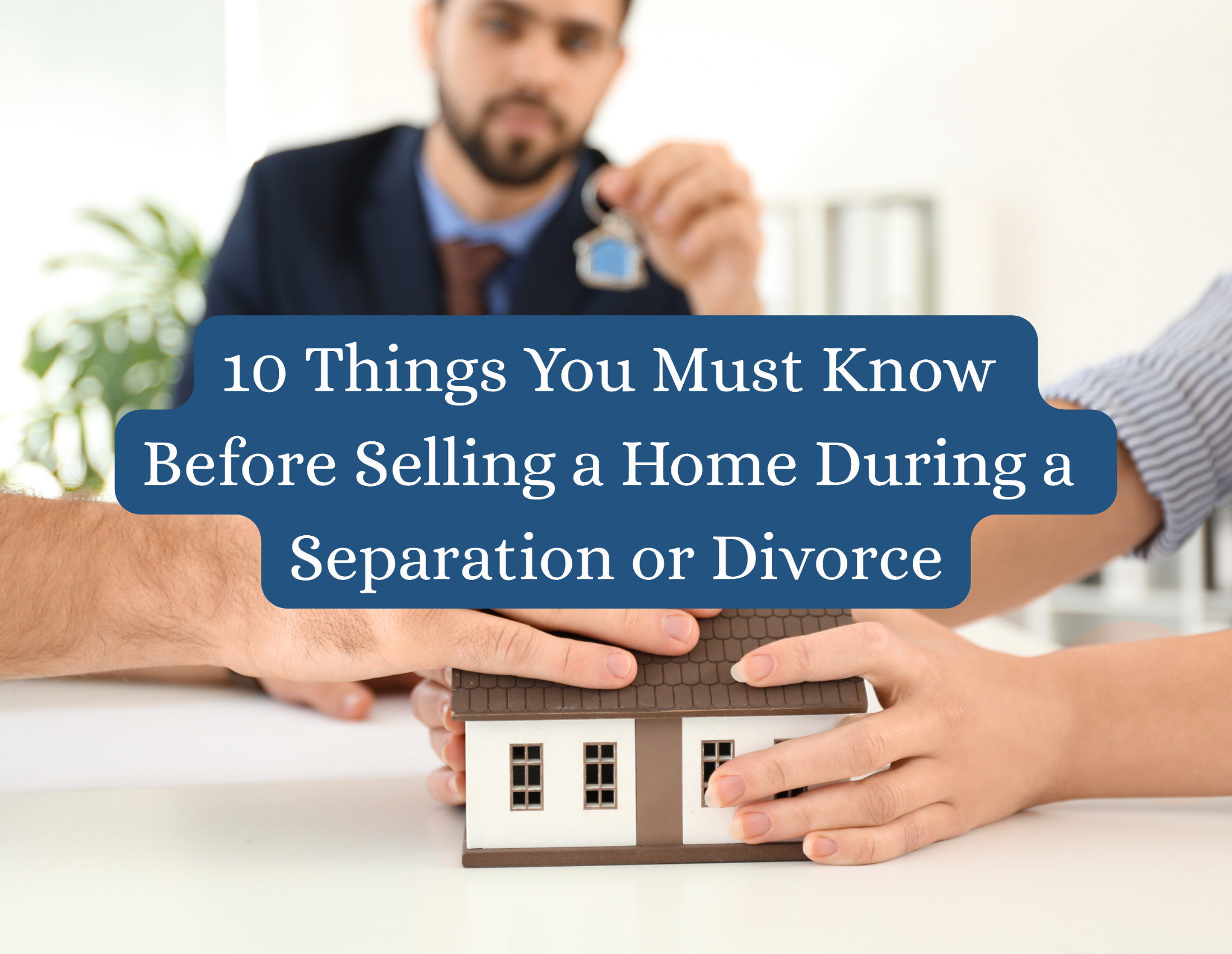 10 Things You Must Know Before Selling a Home During a Separation or Divorce